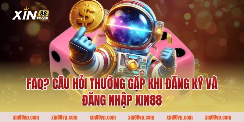 FAQ? câu hỏi thường gặp khi đăng ký và đăng nhập Xin88