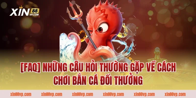 [FAQ] Những câu hỏi thường gặp về cách chơi bắn cá đổi thưởng
