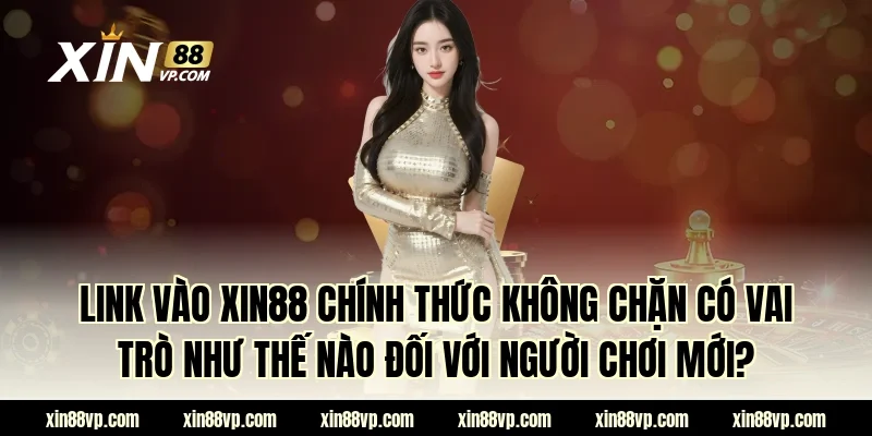 Link vào XIN88 chính thức không chặn có vai trò như thế nào đối với người chơi mới?